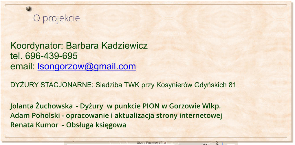 O projekcie  Koordynator: Barbara Kadziewicz  tel. 696-439-695 email: lsongorzow@gmail.com  DYŻURY STACJONARNE: Siedziba TWK przy Kosynierw Gdyńskich 81                         Jolanta Żuchowska	- Dyżury  w punkcie PION w Gorzowie Wlkp. Adam Poholski - opracowanie i aktualizacja strony internetowej Renata Kumor  - Obsługa księgowa